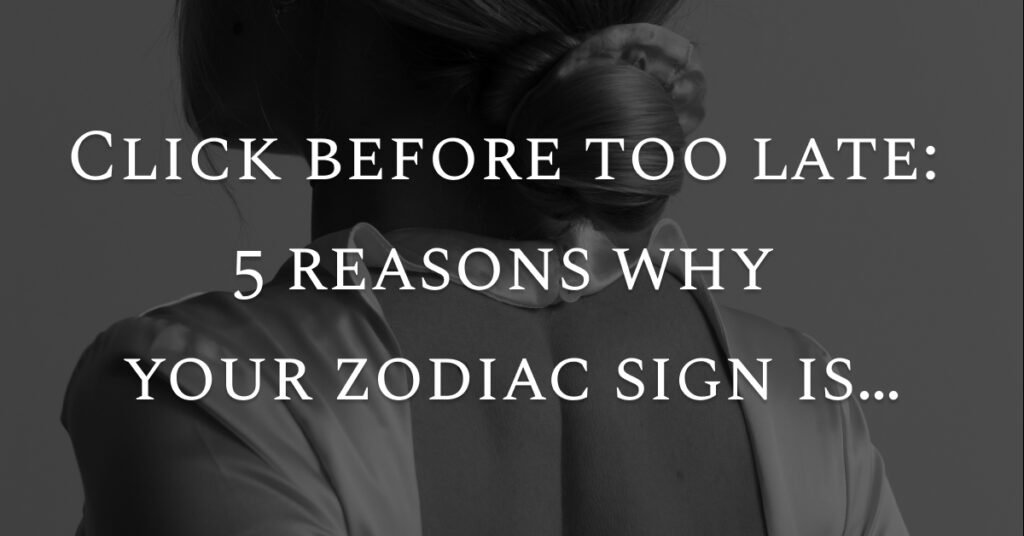 Click before too late: 5 reasons why your zodiac sign is…