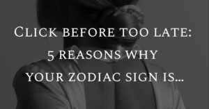 Click before too late: 5 reasons why your zodiac sign is…
