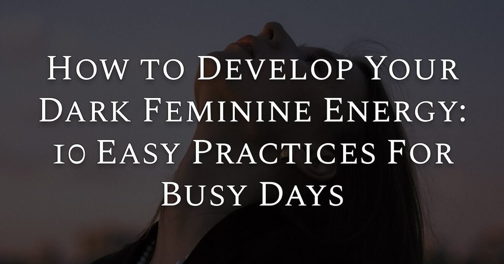 How to Develop Your Dark Feminine Energy: 10 Easy Practices For Busy Days