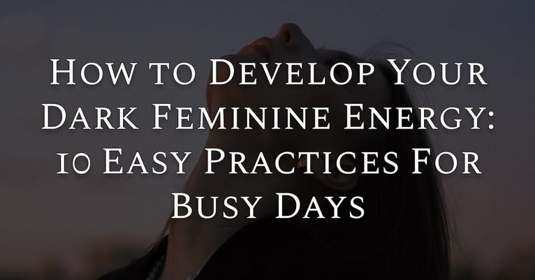 How to Develop Your Dark Feminine Energy: 10 Easy Practices For Busy Days